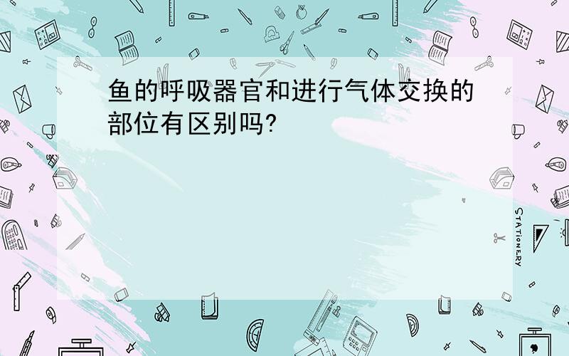 鱼的呼吸器官和进行气体交换的部位有区别吗?