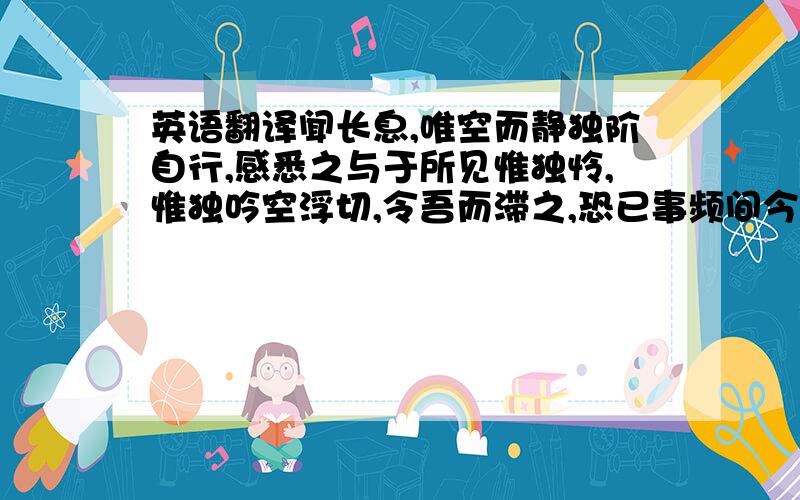 英语翻译闻长息,唯空而静独阶自行,感悉之与于所见惟独怜,惟独吟空浮切,令吾而滞之,恐已事频间今现独吟,乃制之而受其怜叹之尤未所鉴者,莫而事之之置身空其所思,待志之将息惟独静而颜