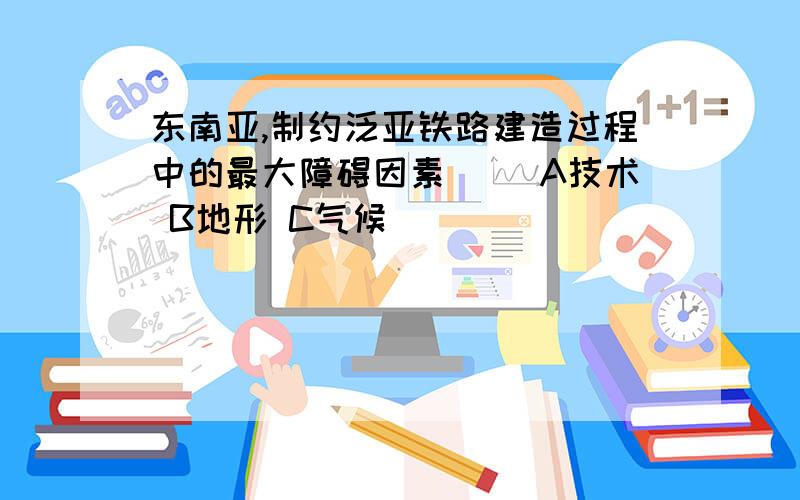 东南亚,制约泛亚铁路建造过程中的最大障碍因素（ ）A技术 B地形 C气候