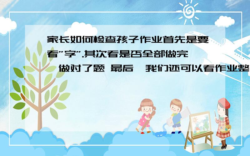 家长如何检查孩子作业首先是要看”字”.其次看是否全部做完、做对了题 最后,我们还可以看作业整体布局.