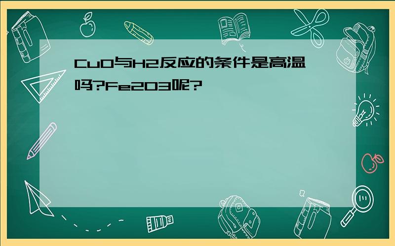 CuO与H2反应的条件是高温吗?Fe2O3呢?