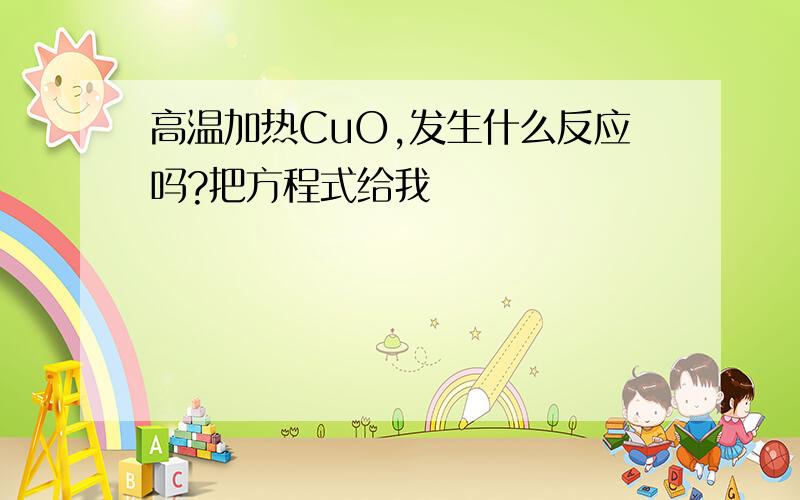 高温加热CuO,发生什么反应吗?把方程式给我