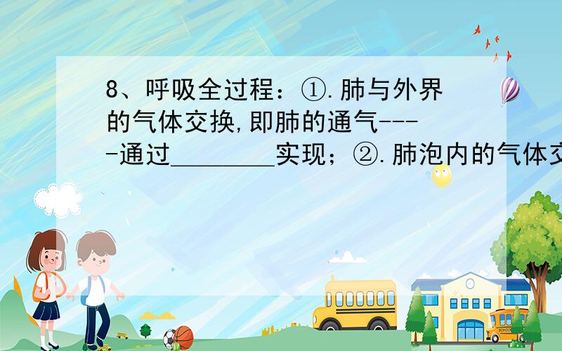 8、呼吸全过程：①.肺与外界的气体交换,即肺的通气----通过＿＿＿＿实现；②.肺泡内的气体交换----通过＿8、呼吸全过程：①.肺与外界的气体交换，即肺的通气----通过＿＿＿＿实现；②.肺