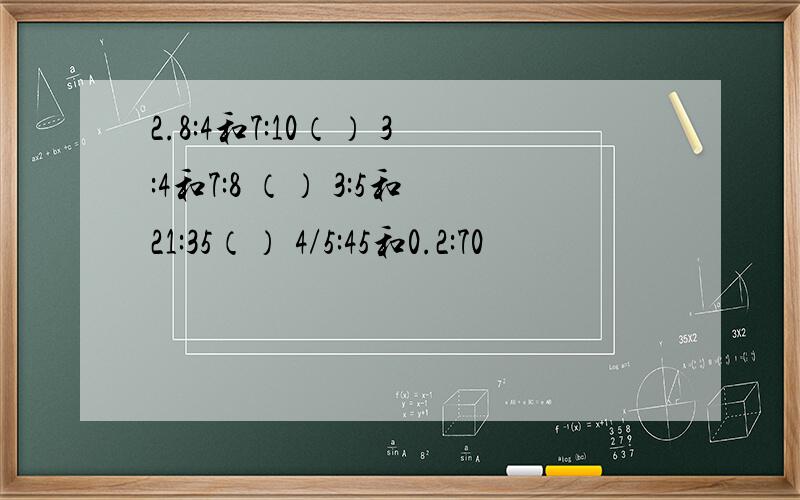 2.8:4和7:10（） 3:4和7:8 （） 3:5和21:35（） 4/5:45和0.2:70