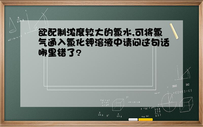 欲配制浓度较大的氯水,可将氯气通入氯化钾溶液中请问这句话哪里错了?