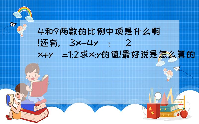 4和9两数的比例中项是什么啊!还有,（3x-4y)：（2x+y)=1:2求x:y的值!最好说是怎么算的