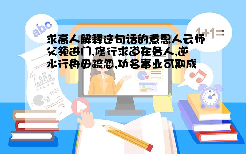 求高人解释这句话的意思人云师父领进门,修行求道在各人,逆水行舟毋疏忽,功名事业可期成