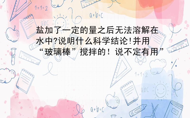 盐加了一定的量之后无法溶解在水中?说明什么科学结论!并用“玻璃棒”搅拌的！说不定有用”