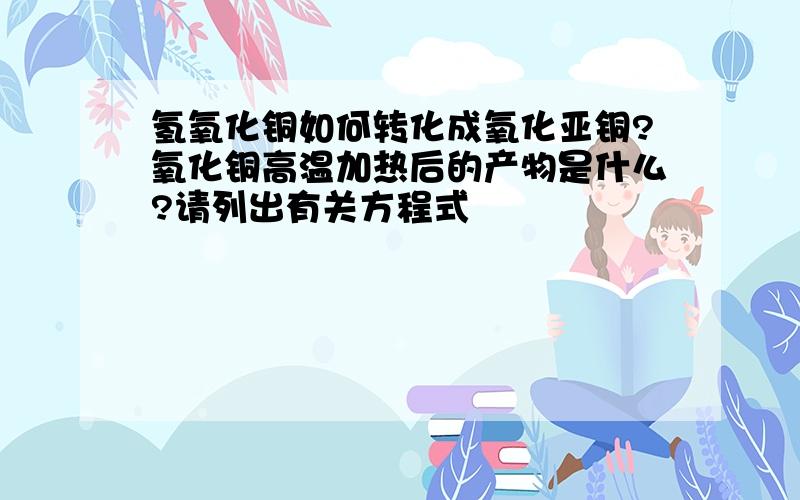 氢氧化铜如何转化成氧化亚铜?氧化铜高温加热后的产物是什么?请列出有关方程式