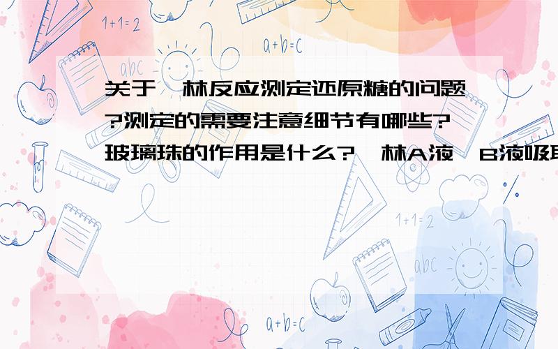 关于斐林反应测定还原糖的问题?测定的需要注意细节有哪些?玻璃珠的作用是什么?斐林A液,B液吸取的顺序有没有说法?为什么?有哪些可能导致误差的操作?