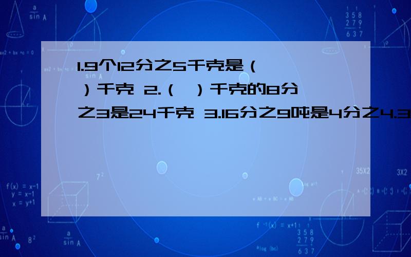 1.9个12分之5千克是（ ）千克 2.（ ）千克的8分之3是24千克 3.16分之9吨是4分之4.3吨的（ ）分之（ ）5.比30吨的6分之1多6分之1吨是（  ）吨     6.一个数的倒数是1.2,这个数的5分之3是多少?（列综