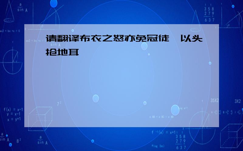 请翻译布衣之怒亦免冠徒跣以头抢地耳