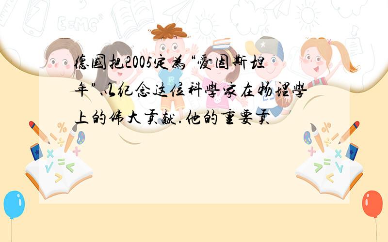 德国把2005定为“爱因斯坦年”以纪念这位科学家在物理学上的伟大贡献.他的重要贡