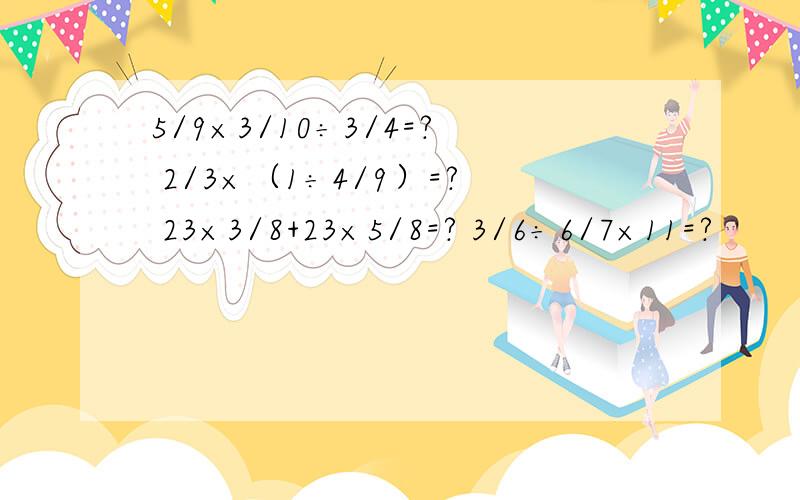 5/9×3/10÷3/4=? 2/3×（1÷4/9）=? 23×3/8+23×5/8=? 3/6÷6/7×11=?