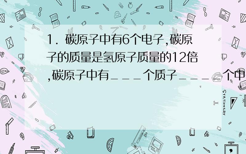 1．碳原子中有6个电子,碳原子的质量是氢原子质量的12倍,碳原子中有___个质子____个中子.