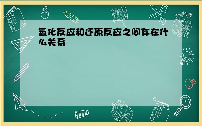 氧化反应和还原反应之间存在什么关系