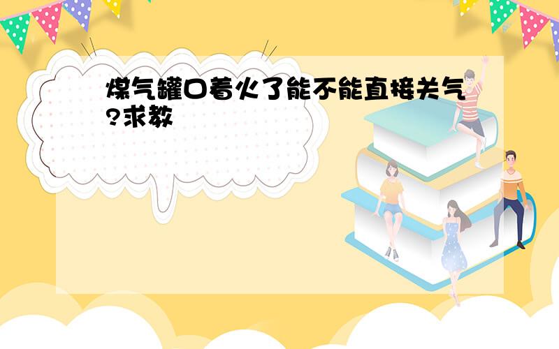 煤气罐口着火了能不能直接关气?求教