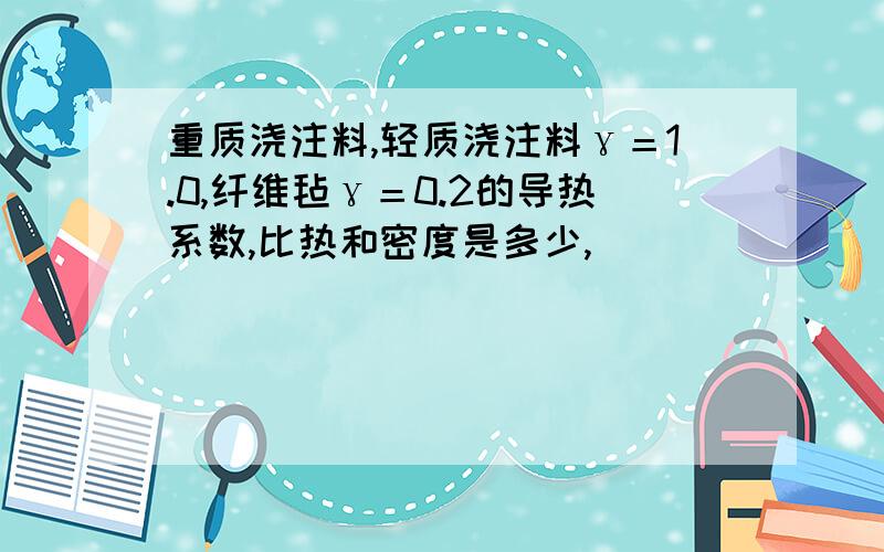 重质浇注料,轻质浇注料γ＝1.0,纤维毡γ＝0.2的导热系数,比热和密度是多少,