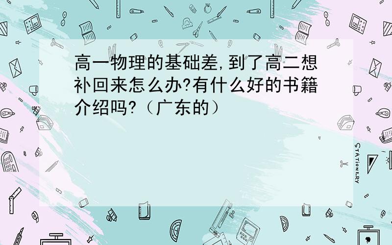 高一物理的基础差,到了高二想补回来怎么办?有什么好的书籍介绍吗?（广东的）