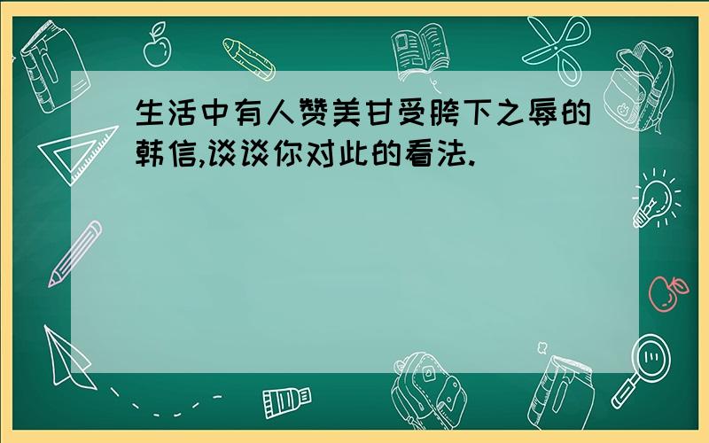 生活中有人赞美甘受胯下之辱的韩信,谈谈你对此的看法.