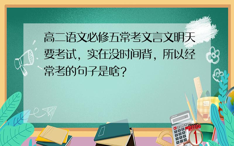 高二语文必修五常考文言文明天要考试，实在没时间背，所以经常考的句子是啥？