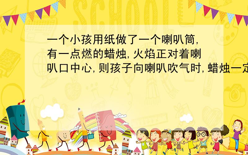 一个小孩用纸做了一个喇叭筒,有一点燃的蜡烛,火焰正对着喇叭口中心,则孩子向喇叭吹气时,蜡烛一定