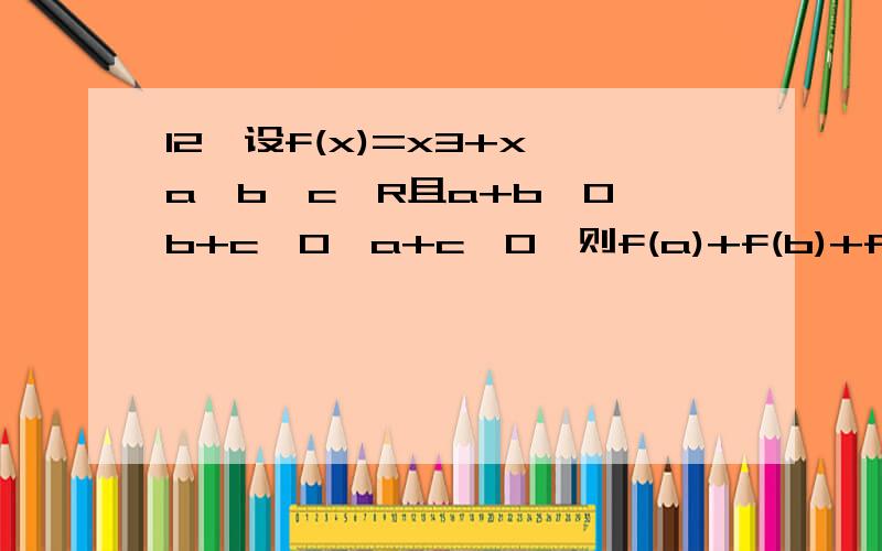 12,设f(x)=x3+x,a,b,c∈R且a+b>0,b+c>0,a+c>0,则f(a)+f(b)+f(c)的值的符号为___