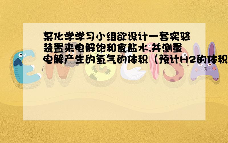 某化学学习小组欲设计一套实验装置来电解饱和食盐水,并测量电解产生的氢气的体积（预计H2的体积6ml左右）同时检验氯气的氧化性.现有以下的仪器可供选择：U型管负极是铜,正极是铂.（有