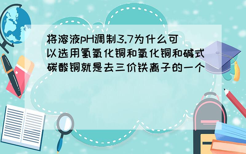 将溶液pH调制3.7为什么可以选用氢氧化铜和氧化铜和碱式碳酸铜就是去三价铁离子的一个