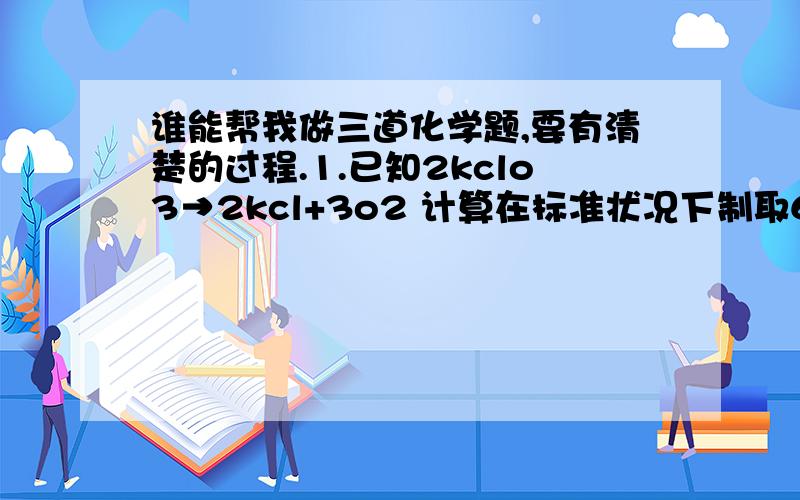 谁能帮我做三道化学题,要有清楚的过程.1.已知2kclo3→2kcl+3o2 计算在标准状况下制取67.2L氧气,需纯kclo3物质的量是多少?其质量又是多少?2.在标准状况下,2.5lL某气体其质量为4.91g,求该气体相对分