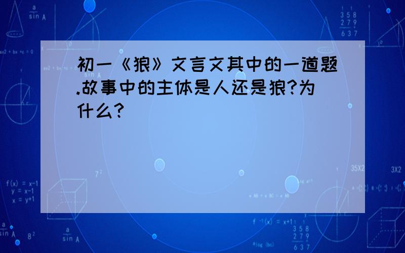 初一《狼》文言文其中的一道题.故事中的主体是人还是狼?为什么?