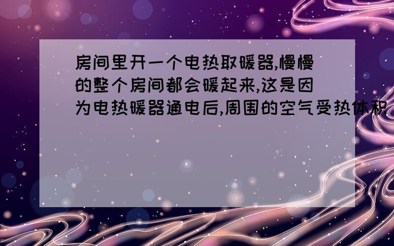 房间里开一个电热取暖器,慢慢的整个房间都会暖起来,这是因为电热暖器通电后,周围的空气受热体积(),密度(),热空气(),冷空气流过来补充,形成(对流)的缘故.为什么最后一个填（对流）?