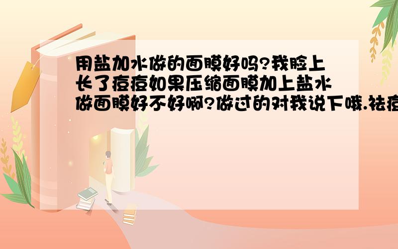 用盐加水做的面膜好吗?我脸上长了痘痘如果压缩面膜加上盐水做面膜好不好啊?做过的对我说下哦.祛痘效果好不好?