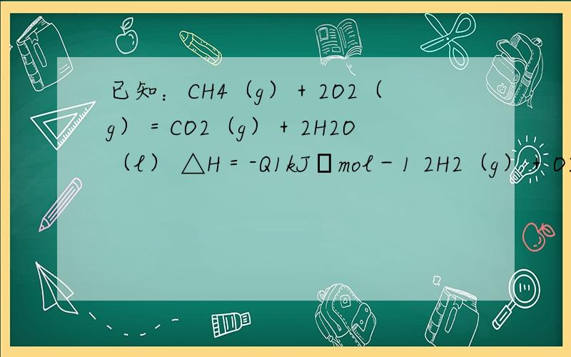 已知：CH4（g）＋2O2（g）＝CO2（g）＋2H2O（l） △H＝-Q1kJ•mol－1 2H2（g）＋O2（g）＝2H2O（g） △H＝-Q2kJ•mol－1 2H2（g）＋O2（g）＝2H2O（l） △H＝-Q3kJ•mol－1 常温下,取体积比为4：1的