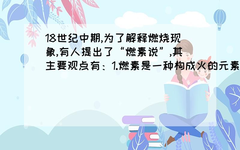 18世纪中期,为了解释燃烧现象,有人提出了“燃素说”,其主要观点有：1.燃素是一种构成火的元素,火焰是