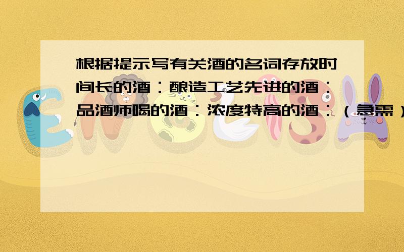 根据提示写有关酒的名词存放时间长的酒：酿造工艺先进的酒：品酒师喝的酒：浓度特高的酒：（急需）