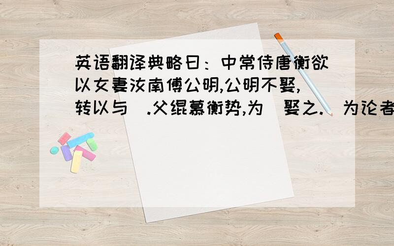 英语翻译典略曰：中常侍唐衡欲以女妻汝南傅公明,公明不娶,转以与彧.父绲慕衡势,为彧娶之.彧为论者所讥.臣松之案：汉纪云唐衡以桓帝延熹七年死,计彧于时年始二岁,则彧婚之日,衡之没久