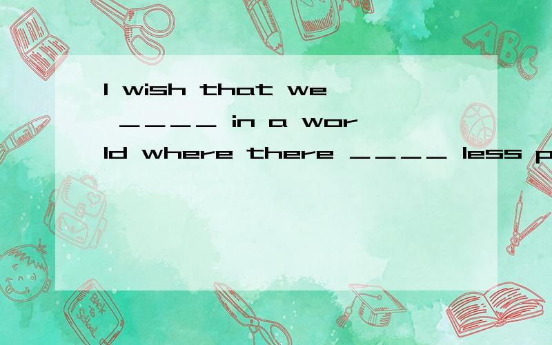 I wish that we ＿＿＿＿ in a world where there ＿＿＿＿ less pollution and smaller population．A． live； were B． lived； wereC． lived； are D． live； are