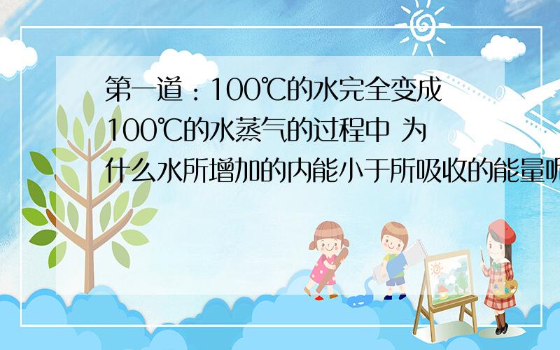 第一道：100℃的水完全变成100℃的水蒸气的过程中 为什么水所增加的内能小于所吸收的能量呢？第二道：水平飞行的子弹，射穿固定在水平地面上的木块，经过时间△t1，有△E1的机械能转