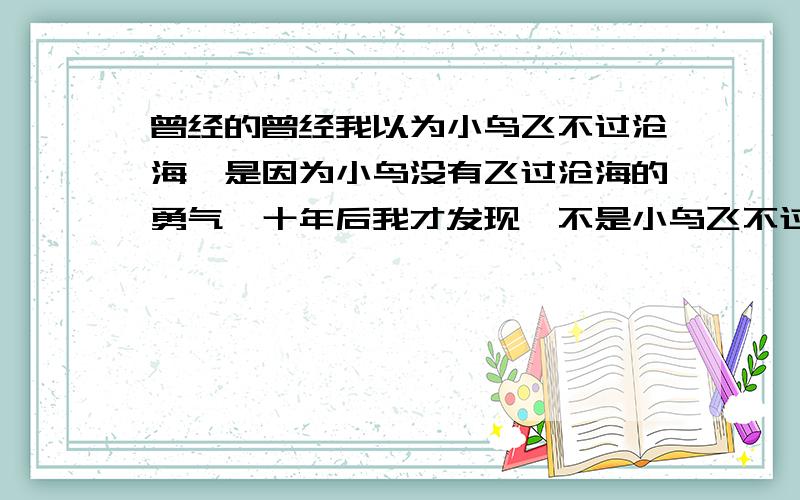 曾经的曾经我以为小鸟飞不过沧海,是因为小鸟没有飞过沧海的勇气,十年后我才发现,不是小鸟飞不过沧海,我以为小鸟飞不过沧海,是因为小鸟没有飞过沧海的勇气,现在我才发现,不是小鸟飞不