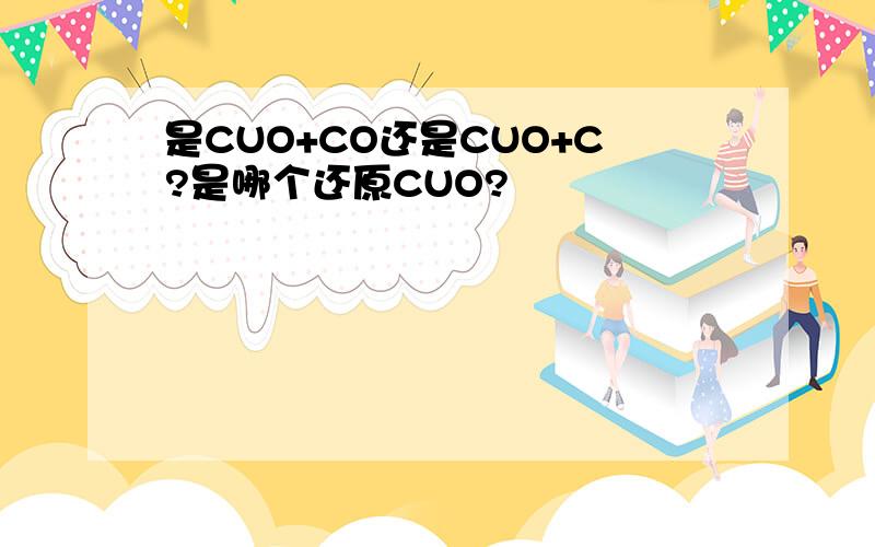 是CUO+CO还是CUO+C?是哪个还原CUO?