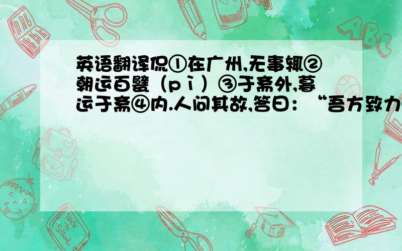 英语翻译侃①在广州,无事辄②朝运百甓（pì）③于斋外,暮运于斋④内.人问其故,答曰：“吾方致力⑤中原⑥,过尔优逸⑦,恐不堪事⑧,故自劳耳.”1.侃：陶侃2.辄：常常3.甓：砖4.斋：书房5.致