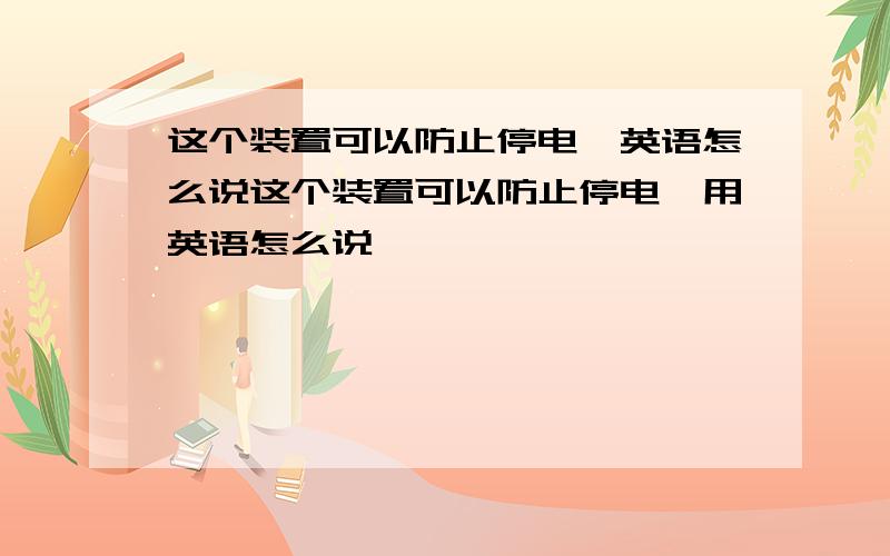 这个装置可以防止停电,英语怎么说这个装置可以防止停电,用英语怎么说