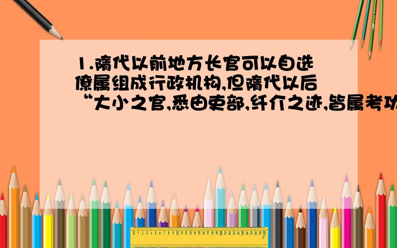 1.隋代以前地方长官可以自选僚属组成行政机构,但隋代以后“大小之官,悉由吏部,纤介之迹,皆属考功”由此可见,隋代（C）A.实行了科举制 B.加强的君主专制 C.加强了中央集权 D.三省六部制约