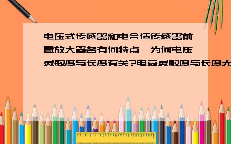 电压式传感器和电合适传感器前置放大器各有何特点,为何电压灵敏度与长度有关?电荷灵敏度与长度无关?