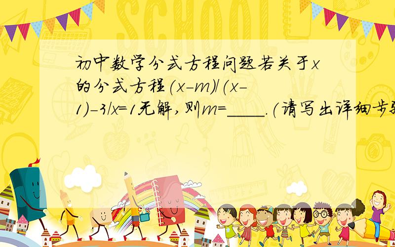 初中数学分式方程问题若关于x的分式方程(x-m)/(x-1)-3/x=1无解,则m=____.(请写出详细步骤,感激不尽）题目问的是m的值，答案是m=-2或1。我只算出了m=1,另一个求解