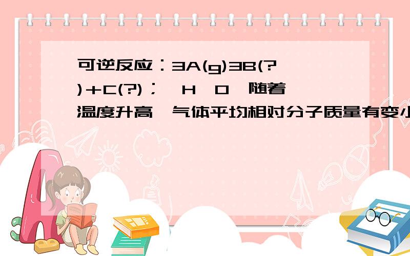 可逆反应：3A(g)3B(?)＋C(?)；△H>0,随着温度升高,气体平均相对分子质量有变小的趋势,则下列判断正确的是A．B和C可能都是固体B．B和C一定都是气体C．若C固体,则B一定是气体D．B和C可能都是气