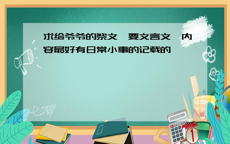 求给爷爷的祭文,要文言文,内容最好有日常小事的记载的,