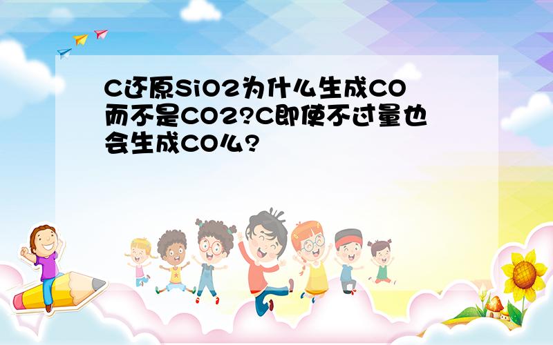 C还原SiO2为什么生成CO而不是CO2?C即使不过量也会生成CO么?