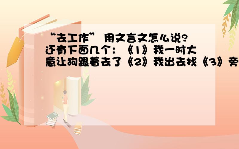 “去工作” 用文言文怎么说?还有下面几个：《1》我一时大意让狗跟着去了《2》我出去找《3》旁晚都不回来《4》路上不断反省自己的过错